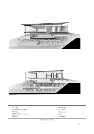 21
Perspective sections
06. Living
07.kitchen
08.bedroom
09.wc
10.Shower
01. Dock
02.Fisherman platform
03.Ramp
04.Shared open terrace
05.Entry
 