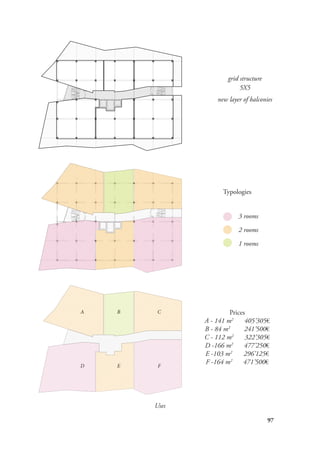 97
Uses
Typologies
Prices
A - 141 m2
405’305€
B - 84 m2
241’500€
C - 112 m2
322’305€
D -166 m2
477’250€
E -103 m2
296’125€
F -164 m2
471’500€
grid structure
5X5
new layer of balconies
3 rooms
1 rooms
2 rooms
A B C
D E F
 