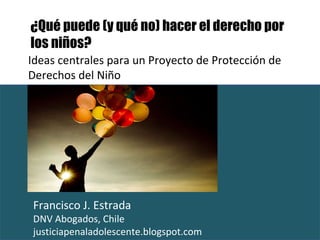 Ideas centrales para un Proyecto de Protección de Derechos del Niño Francisco J. Estrada  DNV Abogados, Chile justiciapenaladolescente.blogspot.com ¿Qué puede (y qué no) hacer el derecho por los niños? 