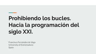 Prohibiendo los bucles.
Hacia la programación del
siglo XXI.
Francisco Fernández de Vega
University of Extremadura
Spain
 