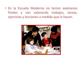 • En la Escuela Moderna no tenían exámenes
finales y van valorando trabajos, tareas,
ejercicios y lecciones a medida que la hacen.
 