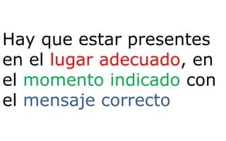 Hay que estar presentes
en el lugar adecuado, en
el momento indicado con
el mensaje correcto

 