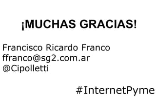 ¡MUCHAS GRACIAS!
Francisco Ricardo Franco
ffranco@sg2.com.ar
@Cipolletti

#InternetPyme

 