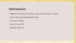Informações
• Alunos: Fernanda, Geice, Hygor, Julia, Kelly, Samara e Yukari
• Escola: Escola Estadual Paulo Freire
• Professor: Nélton
• Série: 3º ano E.M.
• Matéria: História
2
 