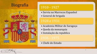 Biografia 1910 - 1927
• Serviu no Marrocos Espanhol
• General de brigada
1928 e 1931
• Academia Militar de Saragoça
• Queda da monarquia
• Instalação da republica
1936 - 1975
• Chefe do Estado
5
 