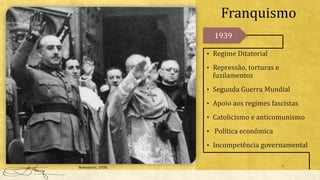 Franquismo
7
• Regime Ditatorial
• Repressão, torturas e
fuzilamentos
• Segunda Guerra Mundial
• Apoio aos regimes fascistas
• Catolicismo e anticomunismo
• Política econômica
• Incompetência governamental
1939
Novembro, 1938.
 
