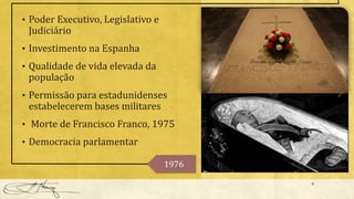 8
1976
• Poder Executivo, Legislativo e
Judiciário
• Investimento na Espanha
• Qualidade de vida elevada da
população
• Permissão para estadunidenses
estabelecerem bases militares
• Morte de Francisco Franco, 1975
• Democracia parlamentar
 