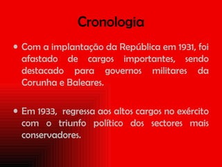Cronologia Com a implantação da República em 1931, foi afastado de cargos importantes, sendo destacado para governos militares da Corunha e Baleares. Em 1933,  regressa aos altos cargos no exército com o triunfo político dos sectores mais conservadores. 