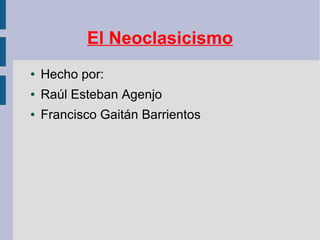 El Neoclasicismo
● Hecho por:
● Raúl Esteban Agenjo
● Francisco Gaitán Barrientos
 