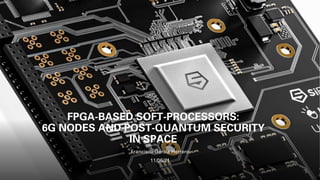 FPGA-BASED SOFT-PROCESSORS:
6G NODES AND POST-QUANTUM SECURITY
IN SPACE
Francisco García Herrero
11/06/21
 