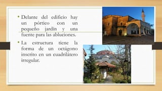 • Delante del edificio hay
un pórtico con un
pequeño jardín y una
fuente para las abluciones.
• La estructura tiene la
forma de un octágono
inscrito en un cuadrilátero
irregular.
 