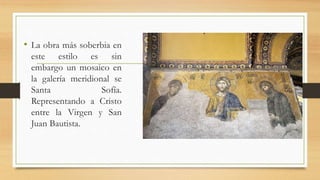 • La obra más soberbia en
este estilo es sin
embargo un mosaico en
la galería meridional se
Santa Sofía.
Representando a Cristo
entre la Virgen y San
Juan Bautista.
 