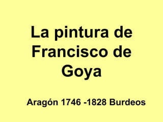 La pintura de
Francisco de
    Goya
Aragón 1746 -1828 Burdeos
 