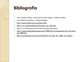 Bibliografia Livro Francisco Goya- rose marie & rainer hagen – Taschen publico Livro História da Pintura – Wendy Beckett  http://mestres.folha.com.br/pintores/05/ http://www.vidaslusofonas.pt/francisco_de_goya.htm http://www.pitoresco.com.br/universal/goya/goya.htm http://umquartodefadas.blogspot.com/2008/05/os-fuzilamentos-do-3-de-maio-de-1808.html http://pt.wikipedia.org/wiki/Tr%C3%AAs_de_Maio_de_1808_em_Madrid 