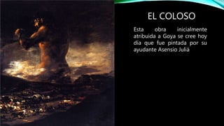 EL COLOSO
Esta obra inicialmente
atribuida a Goya se cree hoy
día que fue pintada por su
ayudante Asensio Juliá
 