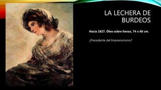 LA LECHERA DE
BURDEOS
Hacia 1827. Óleo sobre lienzo, 74 x 68 cm.
¿Precedente del Impresionismo?
 