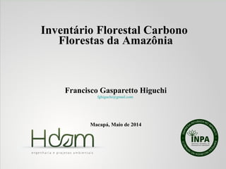 Inventário Florestal Carbono
Florestas da Amazônia
Francisco Gasparetto Higuchi
fghiguchi@gmail.com
Macapá, Maio de 2014
 