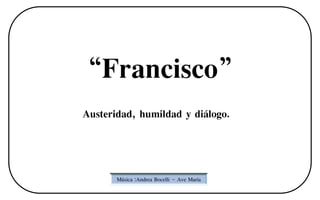 “Francisco”
Austeridad, humildad y diálogo.


       Música :Andrea Bocelli – Ave María
 
