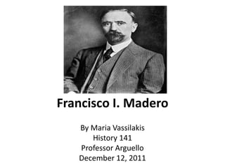 Francisco I. Madero
   By Maria Vassilakis
      History 141
   Professor Arguello
   December 12, 2011
 