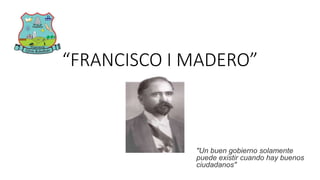 “FRANCISCO I MADERO”
"Un buen gobierno solamente
puede existir cuando hay buenos
ciudadanos"
 