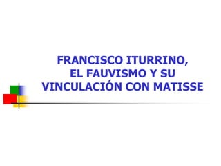 FRANCISCO ITURRINO,
EL FAUVISMO Y SU
VINCULACIÓN CON MATISSE
 