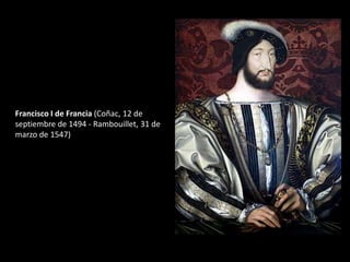 Francisco I de Francia (Coñac, 12 de 
septiembre de 1494 - Rambouillet, 31 de 
marzo de 1547) 
 