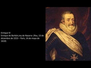 Enrique IV 
Enrique de Borbón,rey de Navarra (Pau, 13 de 
diciembre de 1553 – París, 14 de mayo de 
1610) 
 