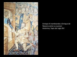 Enrique III nombrando a Enrique de 
Navarra como su sucesor 
Anónimo, Tapiz del siglo XVI 
 