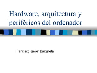 Hardware, arquitectura y periféricos del ordenador Francisco Javier Burgaleta 