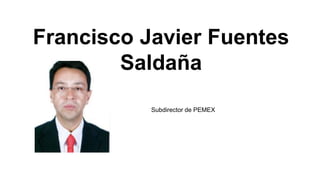 Francisco Javier Fuentes 
Saldaña 
Subdirector de PEMEX 
 
