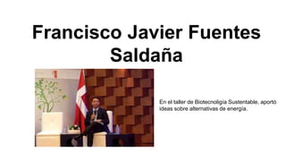 Francisco Javier Fuentes 
Saldaña 
En el taller de Biotecnoligía Sustentable, aportó 
ideas sobre alternativas de energía. 
 