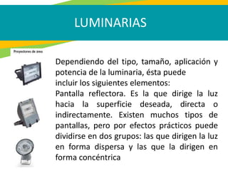 LUMINARIAS
Dependiendo del tipo, tamaño, aplicación y
potencia de la luminaria, ésta puede
incluir los siguientes elemento...