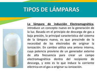 TIPOS DE LÁMPARAS
La lámpara de inducción Electromagnética,
introduce un concepto nuevo en la generación de
la luz. Basada...