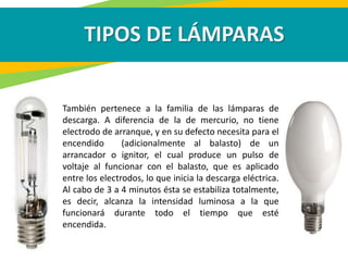 TIPOS DE LÁMPARAS
También pertenece a la familia de las lámparas de
descarga. A diferencia de la de mercurio, no tiene
ele...