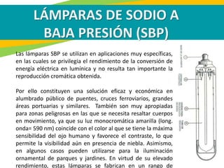 Las lámparas SBP se utilizan en aplicaciones muy específicas,
en las cuales se privilegia el rendimiento de la conversión ...