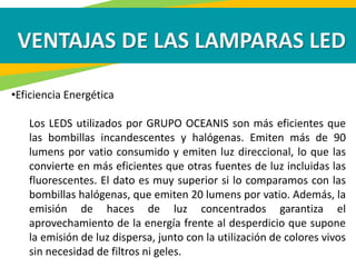 VENTAJAS DE LAS LAMPARAS LED
•Eficiencia Energética
Los LEDS utilizados por GRUPO OCEANIS son más eficientes que
las bombi...