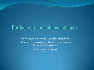 Profesor: José Antonio González Hernández
Alumno: francisco Javier Guadarrama fuentes
            Primero informática 2
             Caja negra ejemplos
 
