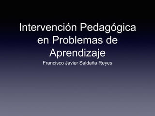 Intervención Pedagógica
en Problemas de
Aprendizaje
Francisco Javier Saldaña Reyes
 