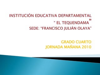 INSTITUCIÓN EDUCATIVA DEPARTAMENTAL “ EL TEQUENDAMA”SEDE: “FRANCISCO JULIÁN OLAYA” GRADO CUARTO JORNADA MAÑANA 2010 