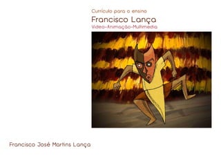 Currículo para o ensino 
Francisco Lança 
Video-Animação-Multimedia 
Francisco José Martins Lança 
 