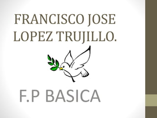 FRANCISCO JOSE
LOPEZ TRUJILLO.
F.P BASICA
 