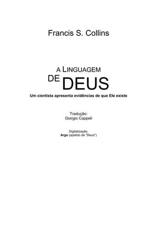 Francis S. Collins
A LINGUAGEM
DE
DEUSUm cientista apresenta evidências de que Ele existe
Tradução:
Giorgio Cappeli
Digitalização:
Argo (apelido de "Deus")
 