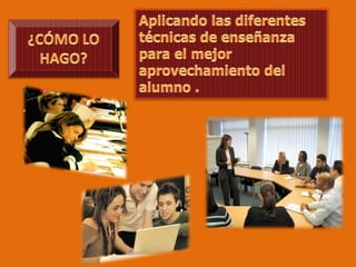 Aplicando las diferentes técnicas de enseñanza para el mejor aprovechamiento del alumno .¿CÓMO LO HAGO?