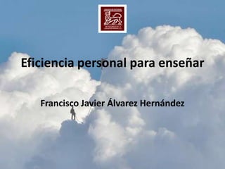 Eficiencia personal para enseñar Francisco Javier Álvarez Hernández 