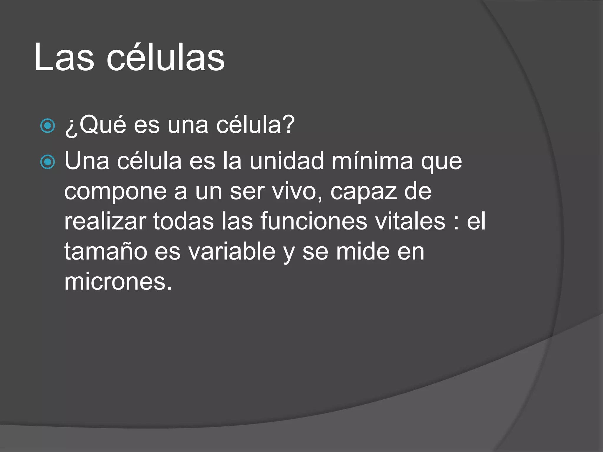 Las células¿Qué es una célula? Una célula es la unidad mínima que compone a un ser vivo, capaz de realizar todas las funciones vitales : el tamaño es variable y se mide en micrones.
