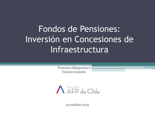 Francisco Margozzini C.
Gerente General
22 octubre 2015
Fondos de Pensiones:
Inversión en Concesiones de
Infraestructura
 