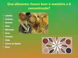 Que alimentos fazem bem à memória e à
concentração?
 Salmão
 Linhaça
 Quinoa
 Chia
 Morango
 Uvas
 Tomate
 Chás
 Carne de fígado
 Ovos
 