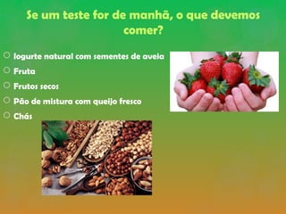 Se um teste for de manhã, o que devemos
comer?
 Iogurte natural com sementes de aveia
 Fruta
 Frutos secos
 Pão de mistura com queijo fresco
 Chás
 