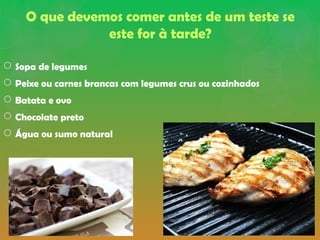 O que devemos comer antes de um teste se
este for à tarde?
 Sopa de legumes
 Peixe ou carnes brancas com legumes crus ou cozinhados
 Batata e ovo
 Chocolate preto
 Água ou sumo natural
 