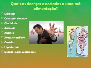 Quais as doenças associadas a uma má
alimentação?
 Diabetes
 Colesterol elevado
 Obesidade
 Anorexia
 Anemia
 Ataque cardíaco
 Gastrite
 Hipertensão
 Doenças cardiovasculares
 